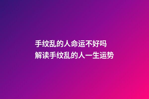 手纹乱的人命运不好吗 解读手纹乱的人一生运势